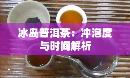 冰岛普洱茶：冲泡度与时间解析