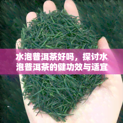 水泡普洱茶好吗，探讨水泡普洱茶的健功效与适宜方法