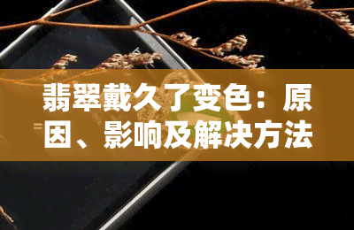 翡翠戴久了变色：原因、影响及解决方法