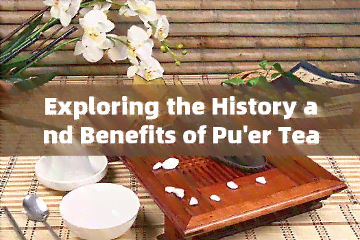 Exploring the History and Benefits of Pu'er Tea: A Comprehensive Product Overview