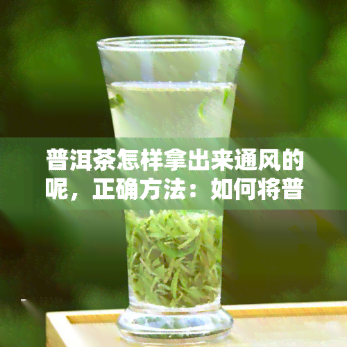 普洱茶怎样拿出来通风的呢，正确方法：如何将普洱茶进行通风处理？