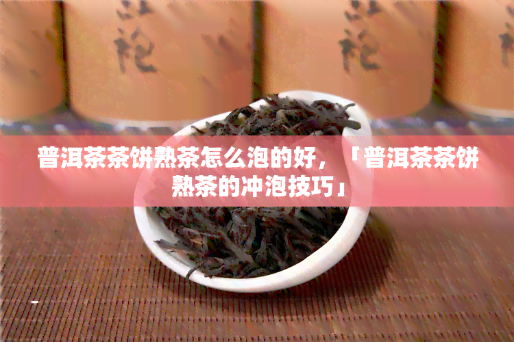 普洱茶茶饼熟茶怎么泡的好，「普洱茶茶饼熟茶的冲泡技巧」