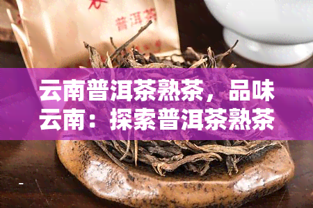 云南普洱茶熟茶，品味云南：探索普洱茶熟茶的韵味与魅力