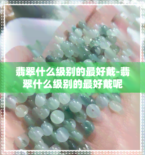 翡翠什么级别的更好戴-翡翠什么级别的更好戴呢