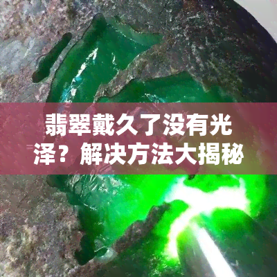 翡翠戴久了没有光泽？解决方法大揭秘！