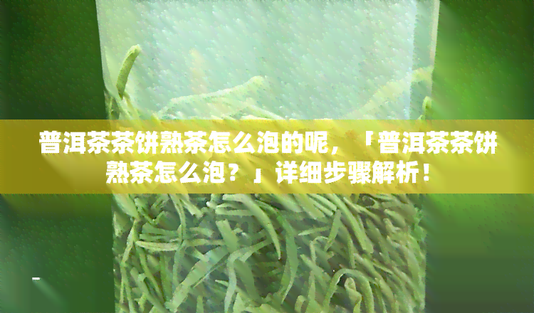 普洱茶茶饼熟茶怎么泡的呢，「普洱茶茶饼熟茶怎么泡？」详细步骤解析！