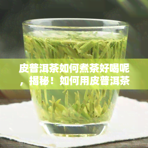 皮普洱茶如何煮茶好喝呢，揭秘！如何用皮普洱茶煮出美味的茶？