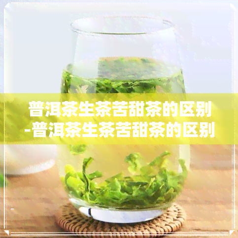 普洱茶生茶苦甜茶的区别-普洱茶生茶苦甜茶的区别是什么