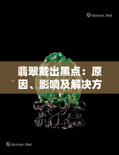 翡翠戴出黑点：原因、影响及解决方法