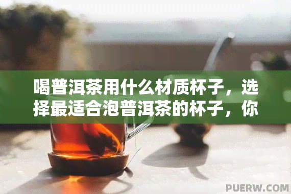 喝普洱茶用什么材质杯子，选择最适合泡普洱茶的杯子，你选对了吗？