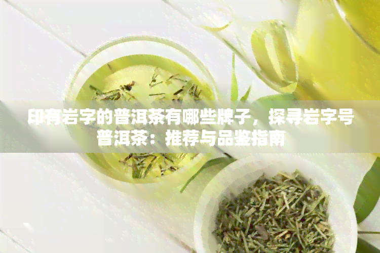 印有岩字的普洱茶有哪些牌子，探寻岩字号普洱茶：推荐与品鉴指南