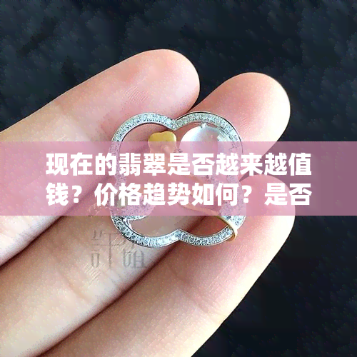 现在的翡翠是否越来越值钱？价格趋势如何？是否有升值空间？