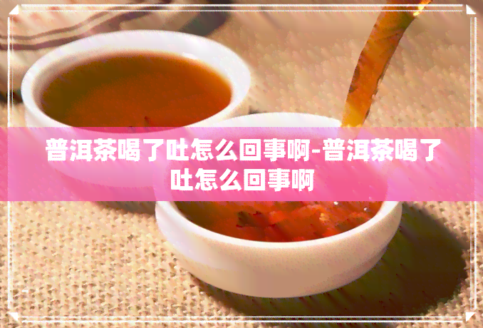 普洱茶喝了吐怎么回事啊-普洱茶喝了吐怎么回事啊