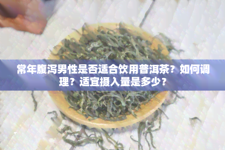 常年腹泻男性是否适合饮用普洱茶？如何调理？适宜摄入量是多少？