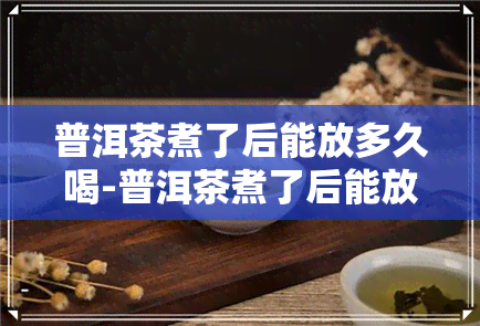 普洱茶煮了后能放多久喝-普洱茶煮了后能放多久喝了