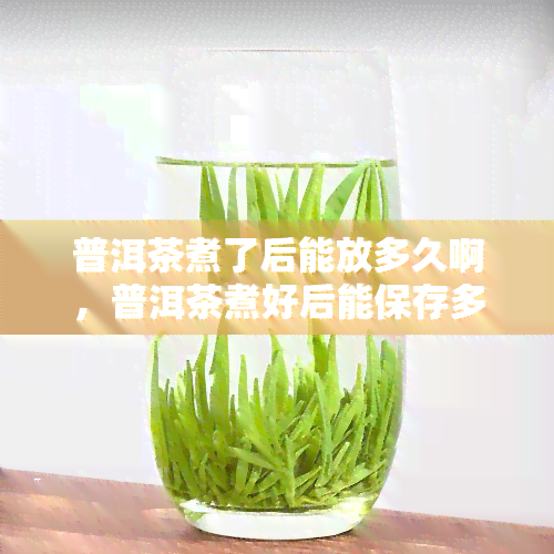 普洱茶煮了后能放多久啊，普洱茶煮好后能保存多久？