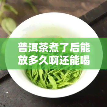 普洱茶煮了后能放多久啊还能喝，普洱茶煮好后保质期有多久？还能继续饮用吗？