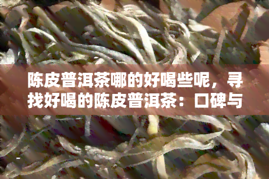 陈皮普洱茶哪的好喝些呢，寻找好喝的陈皮普洱茶：口碑与品质并重的推荐