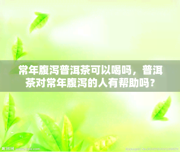 常年腹泻普洱茶可以喝吗，普洱茶对常年腹泻的人有帮助吗？