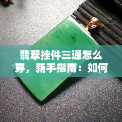 翡翠挂件三通怎么穿，新手指南：如何正确佩戴翡翠挂件三通？