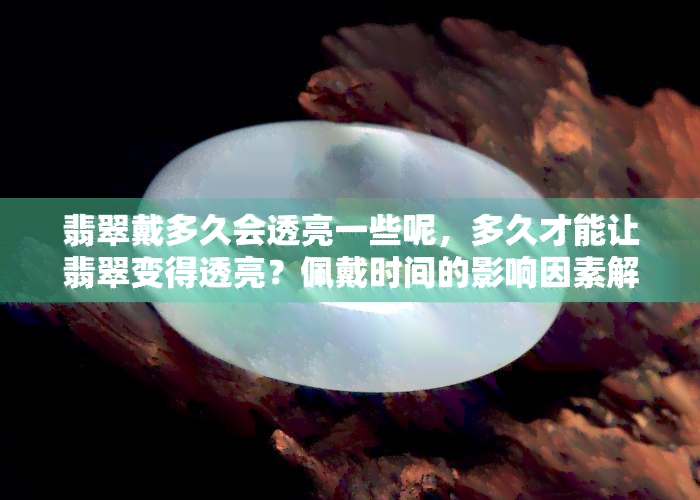 翡翠戴多久会透亮一些呢，多久才能让翡翠变得透亮？佩戴时间的影响因素解析