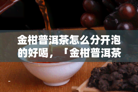 金柑普洱茶怎么分开泡的好喝，「金柑普洱茶怎么分开泡的好喝」—— 分享泡制技巧与口感体验