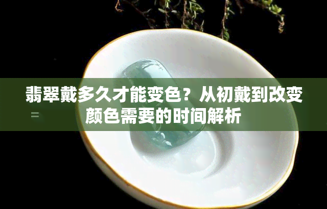 翡翠戴多久才能变色？从初戴到改变颜色需要的时间解析