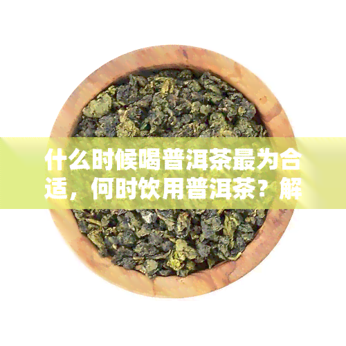 什么时候喝普洱茶最为合适，何时饮用普洱茶？解析品茗时间