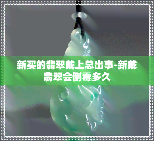 新买的翡翠戴上总出事-新戴翡翠会倒霉多久