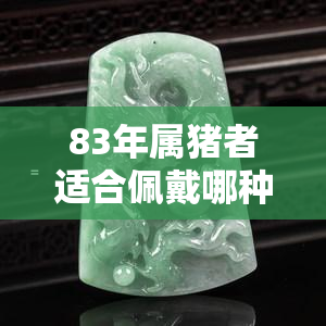 83年属猪者适合佩戴哪种翡翠？好一点的款式推荐及图片展示