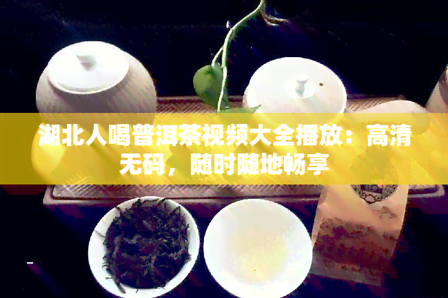 湖北人喝普洱茶视频大全播放：高清 *** ，随时随地畅享