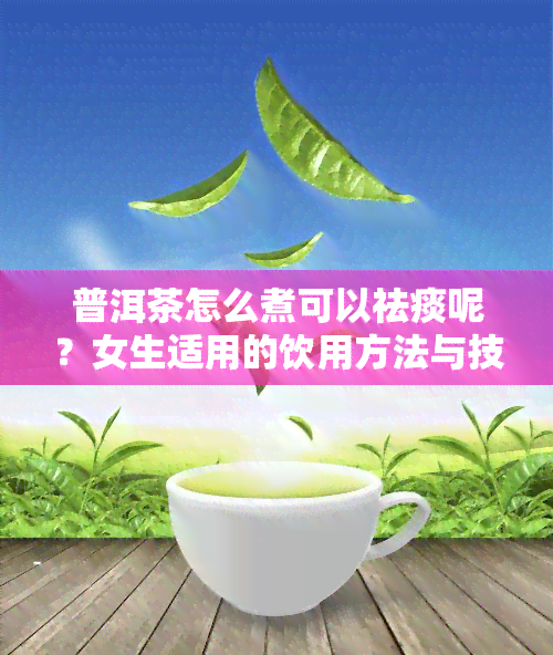 普洱茶怎么煮可以祛痰呢？女生适用的饮用方法与技巧