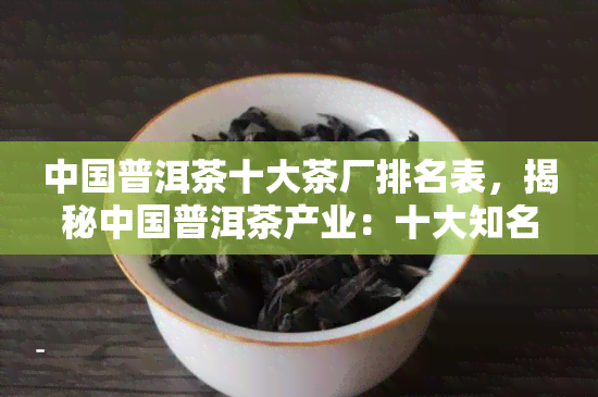 中国普洱茶十大茶厂排名表，揭秘中国普洱茶产业：十大知名茶厂排名一览