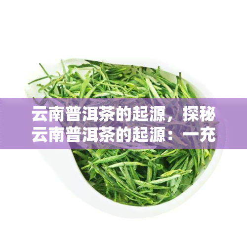 云南普洱茶的起源，探秘云南普洱茶的起源：一充满历和文化的故事