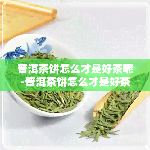 普洱茶饼怎么才是好茶呢-普洱茶饼怎么才是好茶呢图片