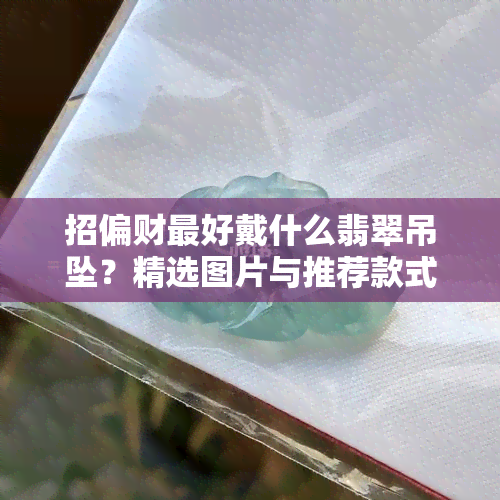 招偏财更好戴什么翡翠吊坠？精选图片与推荐款式