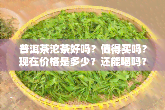 普洱茶沱茶好吗？值得买吗？现在价格是多少？还能喝吗？