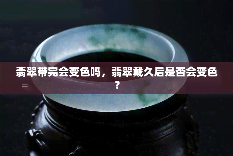 翡翠带完会变色吗，翡翠戴久后是否会变色？