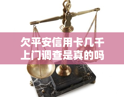 欠平安信用卡几千上门调查是真的吗，求证：欠平安信用卡几千元，真的会上门调查吗？