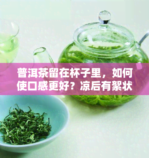 普洱茶留在杯子里，如何使口感更好？凉后有絮状物怎么处理？