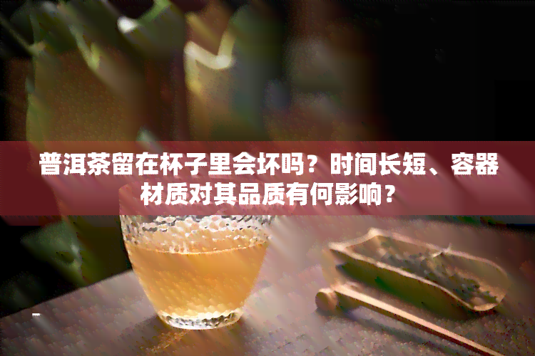 普洱茶留在杯子里会坏吗？时间长短、容器材质对其品质有何影响？