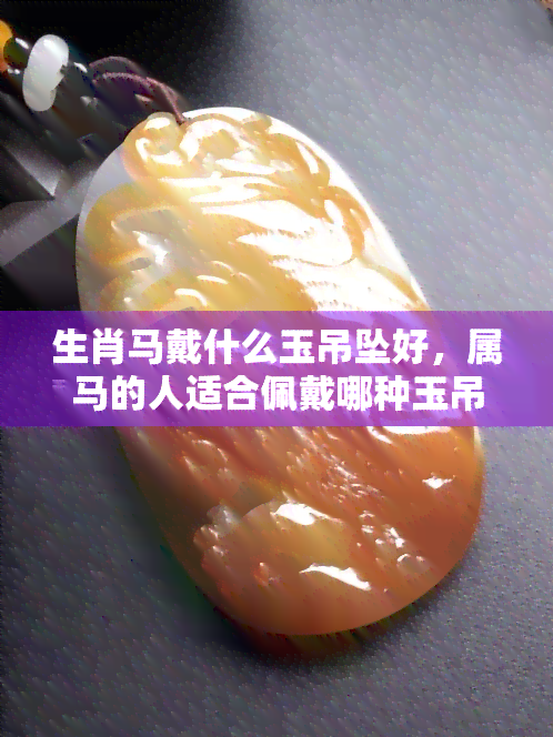 生肖马戴什么玉吊坠好，属马的人适合佩戴哪种玉吊坠？