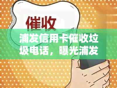 浦发信用卡垃圾电话，曝光浦发信用卡：频繁电话令人不堪其扰！