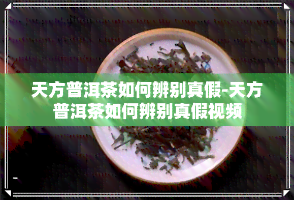 天方普洱茶如何辨别真假-天方普洱茶如何辨别真假视频