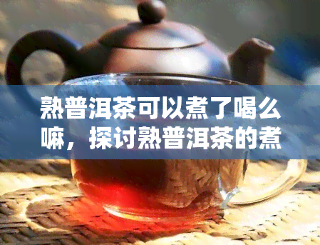 熟普洱茶可以煮了喝么嘛，探讨熟普洱茶的煮饮方法：口感与健的双重享受