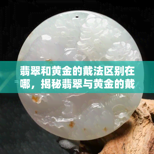 翡翠和黄金的戴法区别在哪，揭秘翡翠与黄金的戴法区别，你不可不知的秘密！