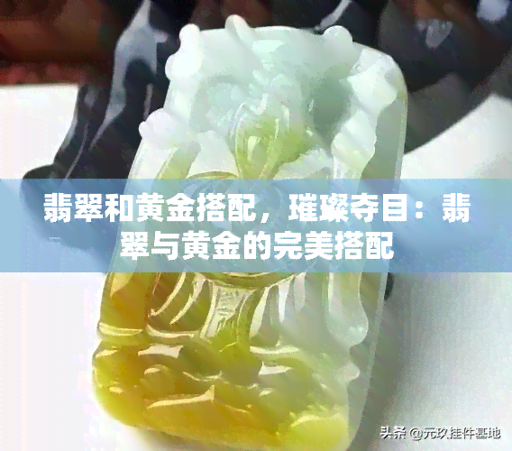 翡翠和黄金搭配，璀璨夺目：翡翠与黄金的完美搭配