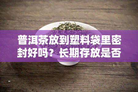 普洱茶放到塑料袋里密封好吗？长期存放是否有害？