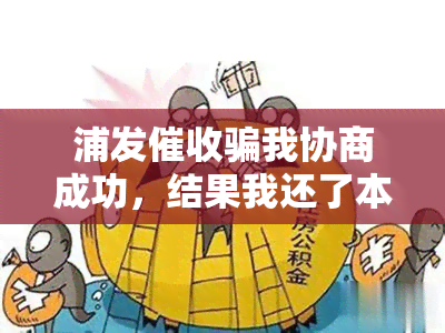 浦发骗我协商成功，结果我还了本金，现在该怎么办？他们会上门催讨吗？如果不还，会有警察介入吗？