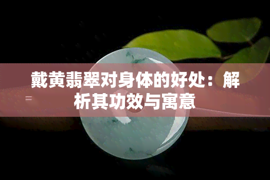 戴黄翡翠对身体的好处：解析其功效与寓意